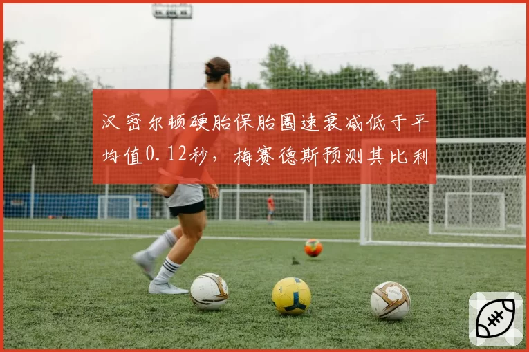 汉密尔顿硬胎保胎圈速衰减低于平均值0.12秒，梅赛德斯预测其比利时站能否重返领奖台？
