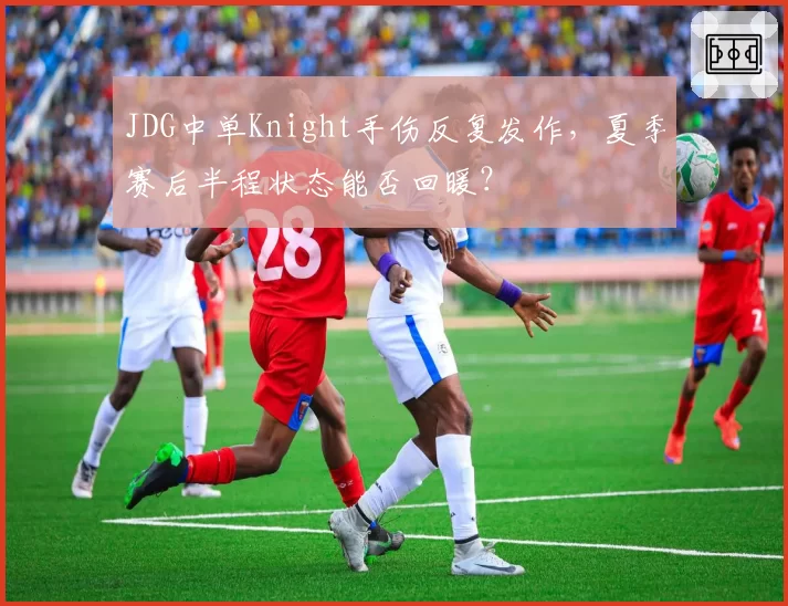 JDG中单Knight手伤反复发作，夏季赛后半程状态能否回暖？