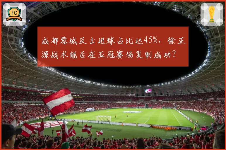 成都蓉城反击进球占比达45%，徐正源战术能否在亚冠赛场复制成功？