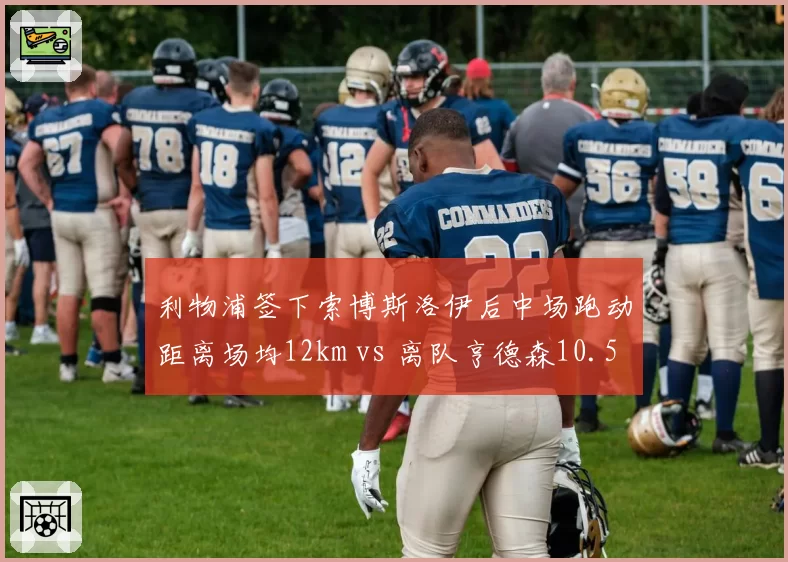 利物浦签下索博斯洛伊后中场跑动距离场均12km vs 离队亨德森10.5km，克洛普换血成功