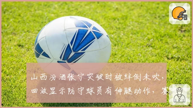 山西汾酒张宁突破时被绊倒未吹，回放显示防守球员有伸腿动作，赛后联赛认定漏判