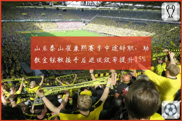山东泰山崔康熙赛季中途辞职，助教金铉敏接手后进攻效率提升15%
