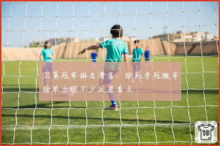 卫冕冠军排名滑落,欧冠夺冠概率榜单出现不少反差看点