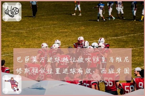 巴萨莱万进球越位被吹vs皇马维尼修斯相似位置进球有效,西班牙国家德比VAR划线技术存疑