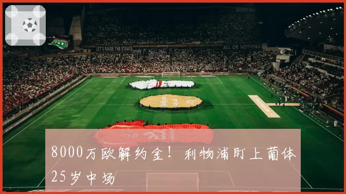 8000万欧解约金！利物浦盯上葡体25岁中场