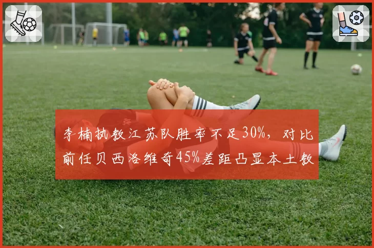 李楠执教江苏队胜率不足30%，对比前任贝西洛维奇45%差距凸显本土教练短板