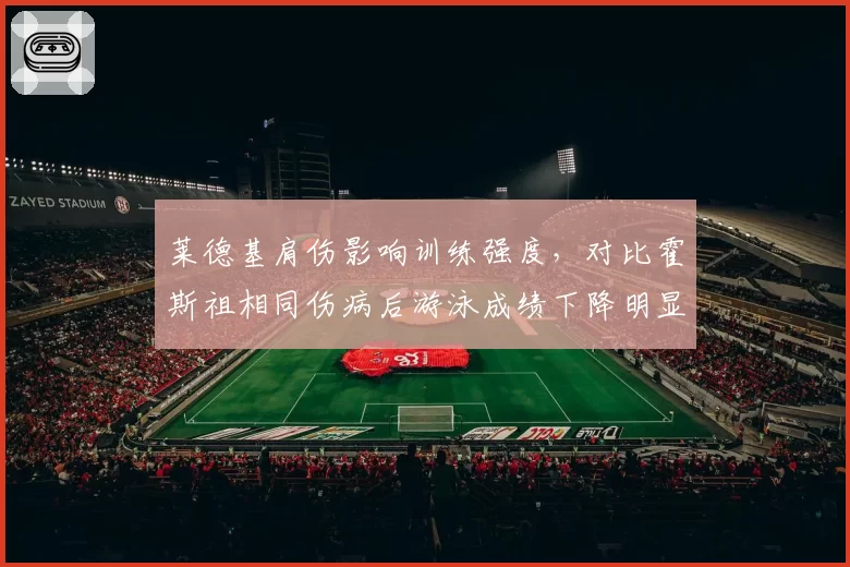 莱德基肩伤影响训练强度，对比霍斯祖相同伤病后游泳成绩下降明显