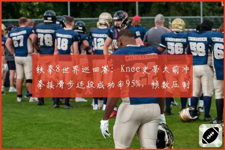 铁拳8世界巡回赛:Knee史蒂夫前冲拳接滑步连段成功率95%,帧数压制战术封死对手