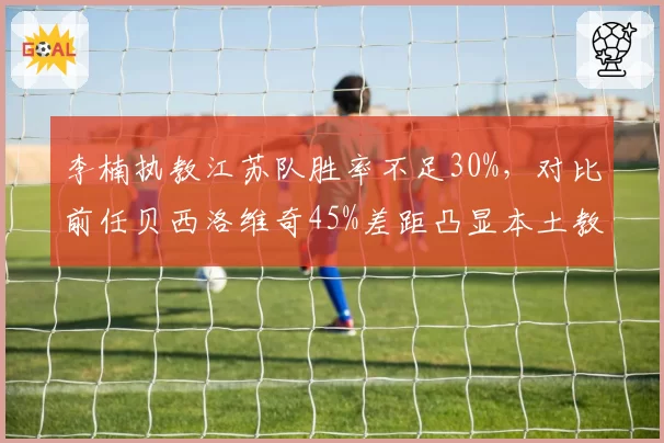 李楠执教江苏队胜率不足30%,对比前任贝西洛维奇45%差距凸显本土教练短板