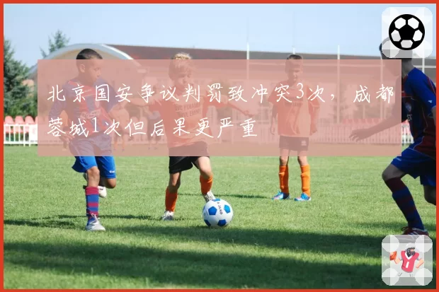 北京国安争议判罚致冲突3次，成都蓉城1次但后果更严重