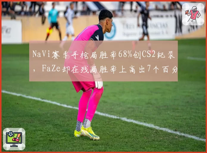 NaVi赛季手枪局胜率68%创CS2纪录，FaZe却在残局胜率上高出7个百分点