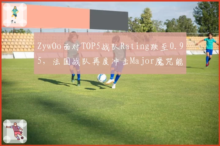 ZywOo面对TOP5战队Rating跌至0.95,法国战队再度冲击Major魔咒能否打破?