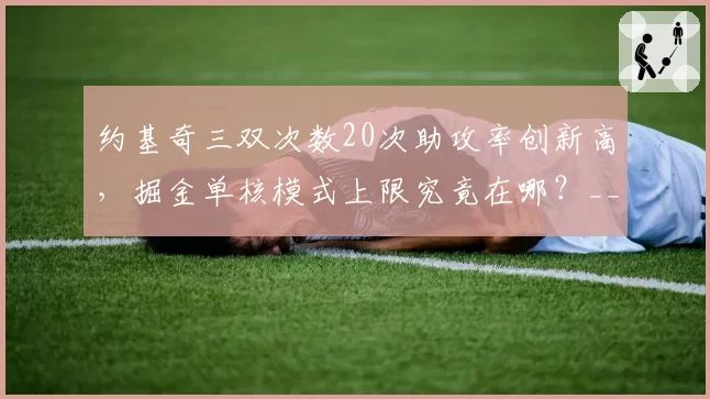 约基奇三双次数20次助攻率创新高，掘金单核模式上限究竟在哪？__br_