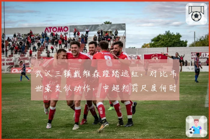 武汉三镇戴维森蹬踏逃红,对比韦世豪类似动作,中超判罚尺度何时统一?