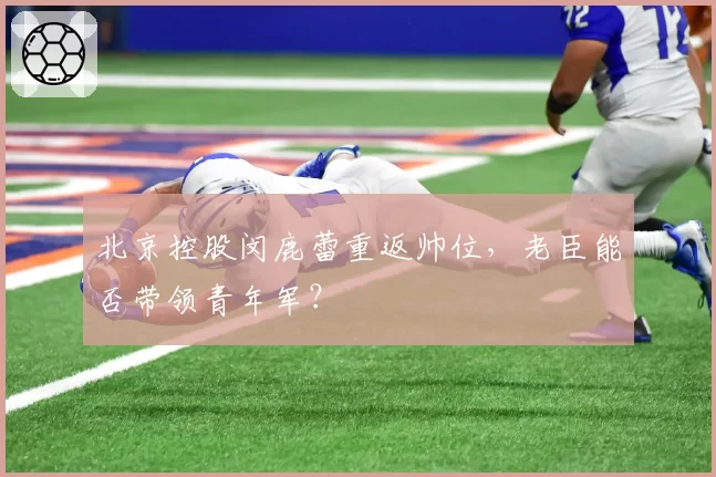 北京控股闵鹿蕾重返帅位，老臣能否带领青年军？