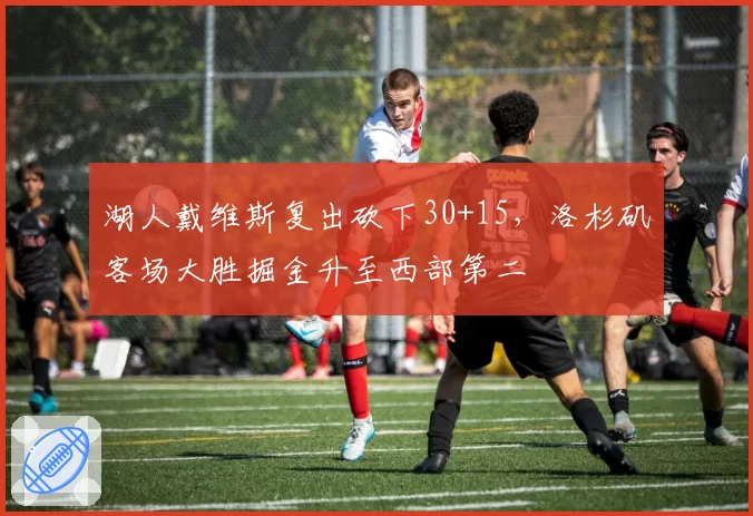 湖人戴维斯复出砍下30+15，洛杉矶客场大胜掘金升至西部第二