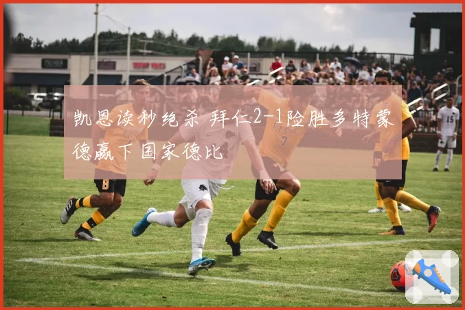 凯恩读秒绝杀 拜仁2-1险胜多特蒙德赢下国家德比