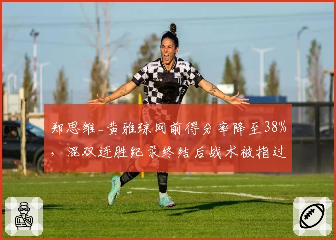 郑思维_黄雅琼网前得分率降至38%，混双连胜纪录终结后战术被指过于单一