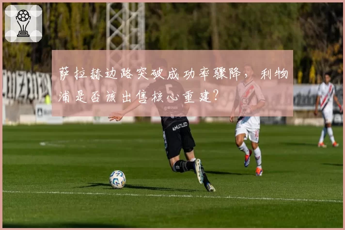 萨拉赫边路突破成功率骤降，利物浦是否该出售核心重建？