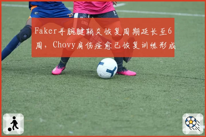 Faker手腕腱鞘炎恢复周期延长至6周，Chovy肩伤痊愈已恢复训练形成鲜明对比