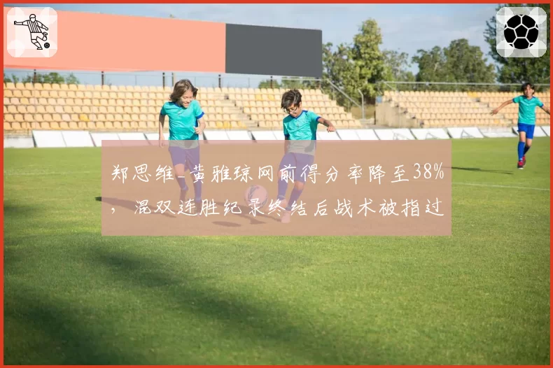 郑思维_黄雅琼网前得分率降至38%，混双连胜纪录终结后战术被指过于单一