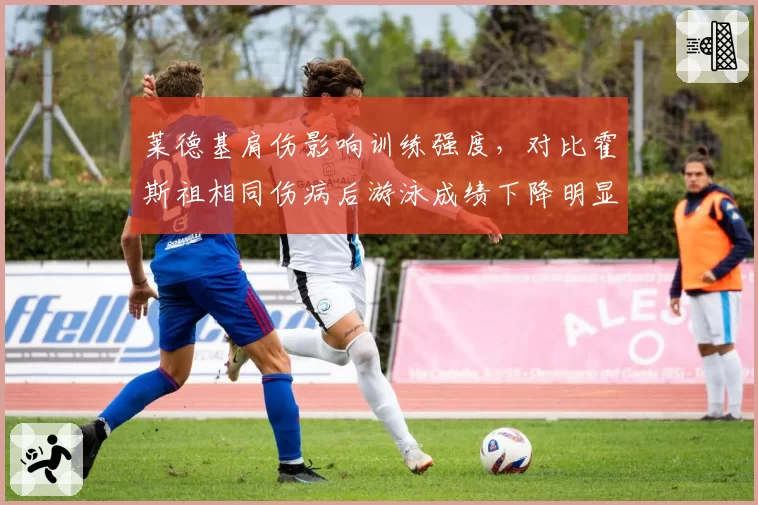 莱德基肩伤影响训练强度，对比霍斯祖相同伤病后游泳成绩下降明显