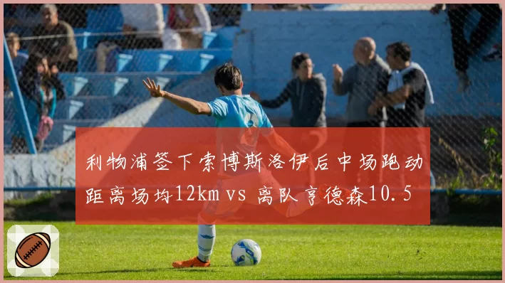利物浦签下索博斯洛伊后中场跑动距离场均12km vs 离队亨德森10.5km,克洛普换血成功