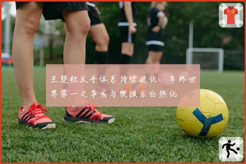 王楚钦反手体系持续进化，年终世界第一之争或与樊振东白热化