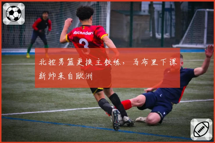 北控男篮更换主教练，马布里下课新帅来自欧洲