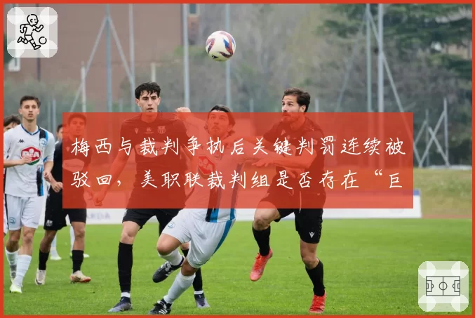 梅西与裁判争执后关键判罚连续被驳回，美职联裁判组是否存在“巨星偏见”？