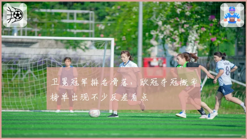 卫冕冠军排名滑落，欧冠夺冠概率榜单出现不少反差看点