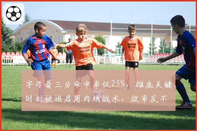 字母哥三分命中率仅25%，雄鹿关键时刻被迫启用内线战术，效率反不如利拉德单打