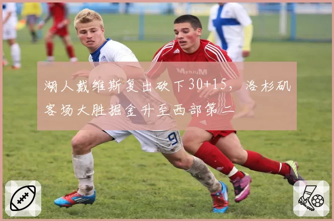 湖人戴维斯复出砍下30+15，洛杉矶客场大胜掘金升至西部第二