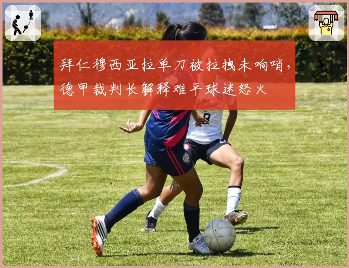 拜仁穆西亚拉单刀被拉拽未响哨,德甲裁判长解释难平球迷怒火