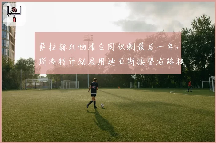 萨拉赫利物浦合同仅剩最后一年,斯洛特计划启用迪亚斯接替右路核心