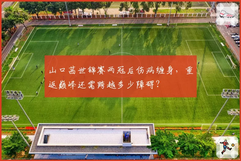 山口茜世锦赛两冠后伤病缠身，重返巅峰还需跨越多少障碍？