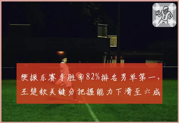 樊振东赛季胜率82%排名男单第一，王楚钦关键分把握能力下滑至六成