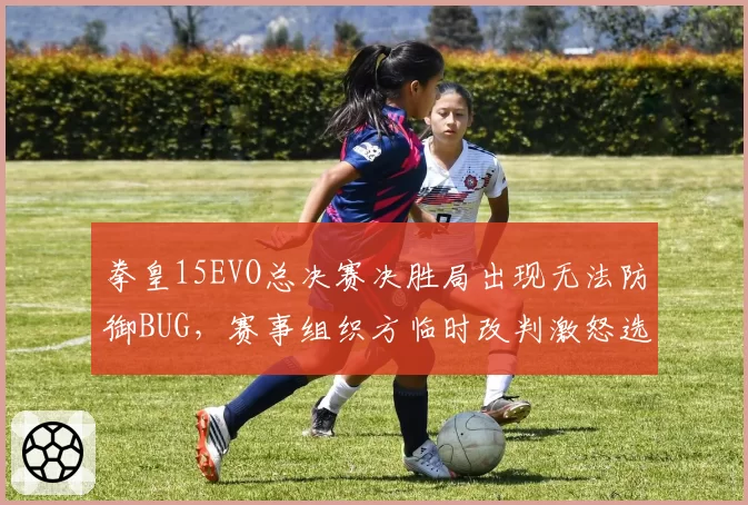 拳皇15EVO总决赛决胜局出现无法防御BUG，赛事组织方临时改判激怒选手