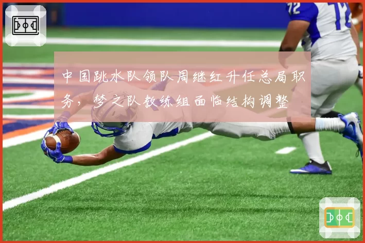 中国跳水队领队周继红升任总局职务，梦之队教练组面临结构调整