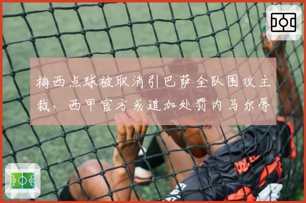 梅西点球被取消引巴萨全队围攻主裁，西甲官方或追加处罚内马尔辱骂行为