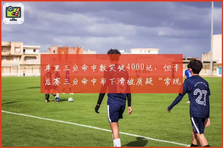 库里三分命中数突破4000记，但季后赛三分命中率下滑被质疑“常规赛球星”