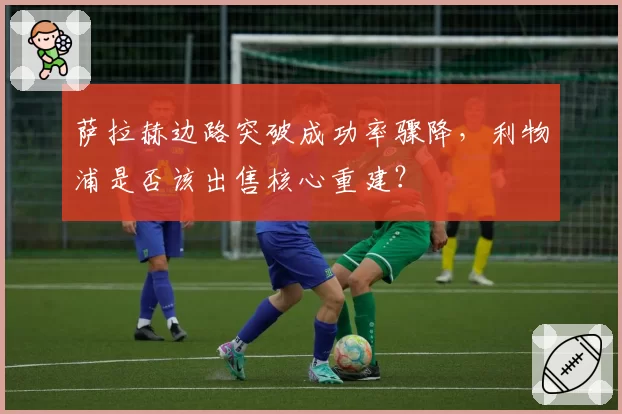 萨拉赫边路突破成功率骤降，利物浦是否该出售核心重建？