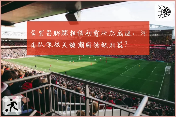 黄紫昌脚踝扭伤初愈状态成谜，河南队保级关键期前场缺利器？