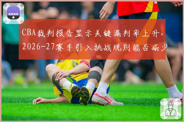CBA裁判报告显示关键漏判率上升，2026-27赛季引入挑战规则能否减少争议？