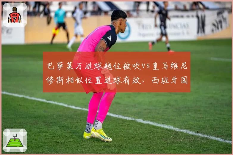 巴萨莱万进球越位被吹vs皇马维尼修斯相似位置进球有效，西班牙国家德比VAR划线技术存疑