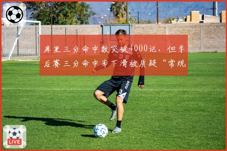 库里三分命中数突破4000记，但季后赛三分命中率下滑被质疑“常规赛球星”