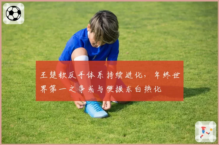 王楚钦反手体系持续进化，年终世界第一之争或与樊振东白热化