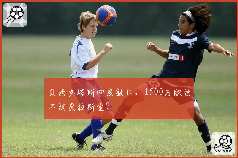 贝西克塔斯四度敲门，1500万欧该不该卖拉斯金？