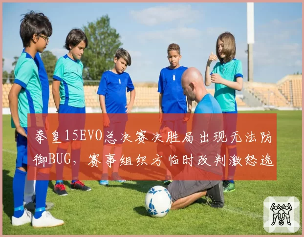 拳皇15EVO总决赛决胜局出现无法防御BUG，赛事组织方临时改判激怒选手
