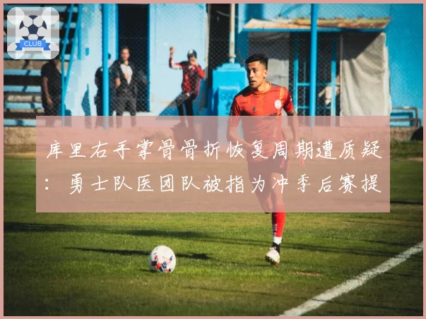 库里右手掌骨骨折恢复周期遭质疑：勇士队医团队被指为冲季后赛提前复出